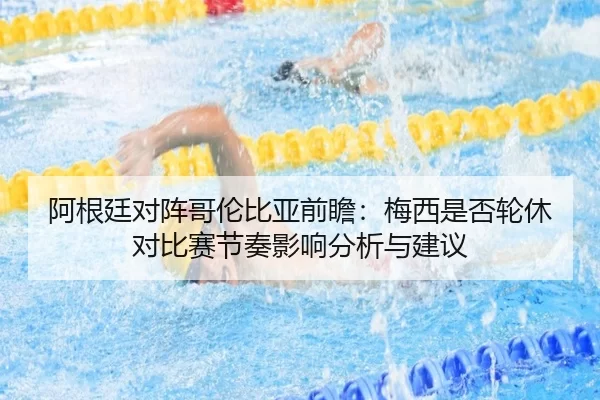 阿根廷对阵哥伦比亚前瞻：梅西是否轮休对比赛节奏影响分析与建议