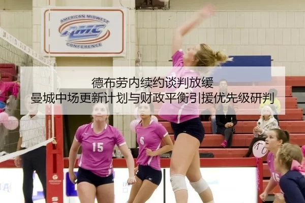 德布劳内续约谈判放缓 曼城中场更新计划与财政平衡引援优先级研判