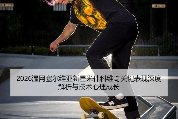 2026温网塞尔维亚新星米什科维奇关键表现深度解析与技术心理成长