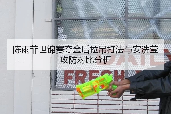 陈雨菲世锦赛夺金后拉吊打法与安洗莹攻防对比分析